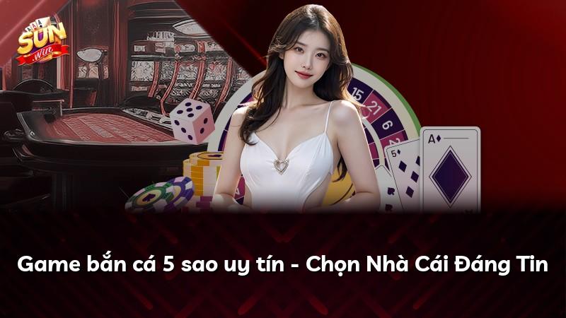Game bắn cá 5 sao uy tín - Chọn Nhà Cái Đáng Tin