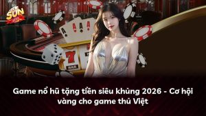 Game nổ hũ tặng tiền siêu khủng 2026 – Cơ hội vàng cho game thủ Việt