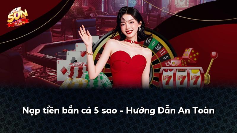 Nạp tiền bắn cá 5 sao - Hướng Dẫn An Toàn