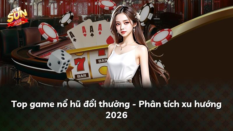 Top game nổ hũ đổi thưởng - Phân tích xu hướng 2026